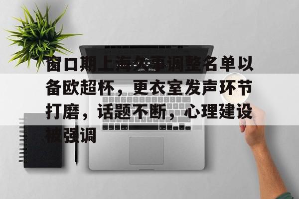 窗口期上海久事调整名单以备欧超杯,更衣室发声环节打磨,话题不断,心理建设被强调的简单介绍 窗口期上海久事调整名单以备欧超杯,更衣室发声环节打磨,话题不断,心理建设被强调的简单介绍