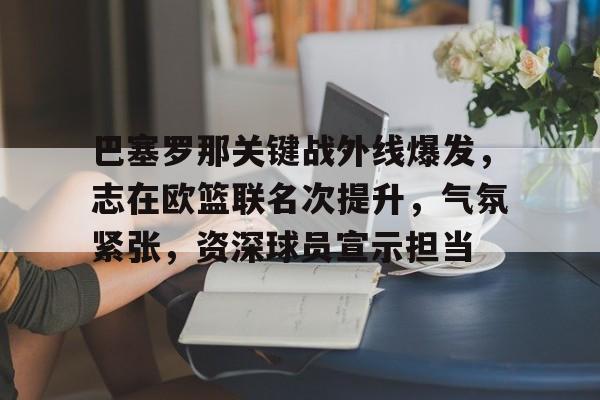 关于巴塞罗那关键战外线爆发，志在欧篮联名次提升，气氛紧张，资深球员宣示担当的信息