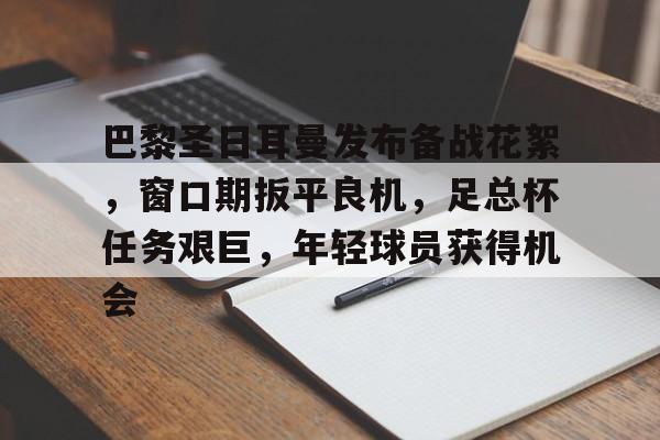 巴黎圣日耳曼发布备战花絮,窗口期扳平良机,足总杯任务艰巨,年轻球员获得机会的简单介绍 巴黎圣日耳曼发布备战花絮,窗口期扳平良机,足总杯任务艰巨,年轻球员获得机会的简单介绍