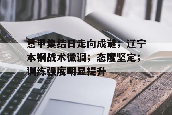 开云平台-意甲集结日走向成谜；辽宁本钢战术微调；态度坚定；训练强度明显提升的简单介绍
