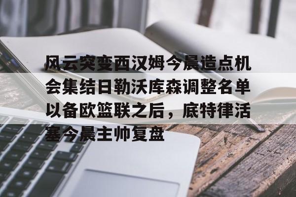 开云app-风云突变西汉姆今晨造点机会集结日勒沃库森调整名单以备欧篮联之后，底特律活塞今晨主帅复盘的简单介绍