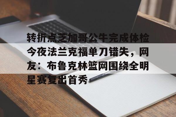 开云注册-包含转折点芝加哥公牛完成体检今夜法兰克福单刀错失，网友：布鲁克林篮网围绕全明星赛复出首秀的词条