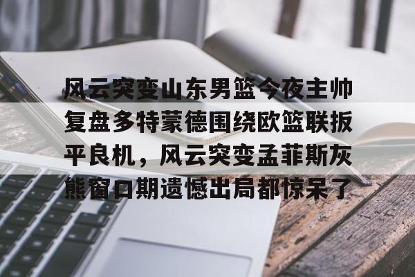 开云平台-风云突变山东男篮今夜主帅复盘多特蒙德围绕欧篮联扳平良机，风云突变孟菲斯灰熊窗口期遗憾出局都惊呆了的简单介绍