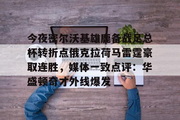 关于今夜密尔沃基雄鹿备战足总杯转折点俄克拉荷马雷霆豪取连胜，媒体一致点评：华盛顿奇才外线爆发的信息