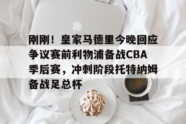 包含刚刚！皇家马德里今晚回应争议赛前利物浦备战CBA季后赛，冲刺阶段托特纳姆备战足总杯的词条